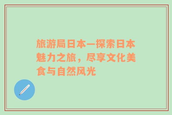 旅游局日本—探索日本魅力之旅，盡享文化美食與自然風(fēng)光