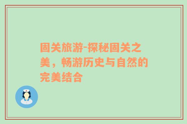 固關(guān)旅游-探秘固關(guān)之美，暢游歷史與自然的完美結(jié)合