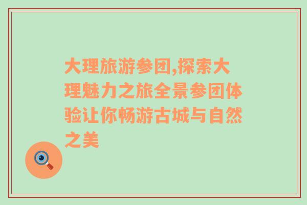 大理旅游參團(tuán),探索大理魅力之旅全景參團(tuán)體驗(yàn)讓你暢游古城與自然之美
