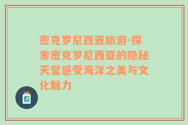 密克羅尼西亞旅游-探索密克羅尼西亞的隱秘天堂感受海洋之美與文化魅力