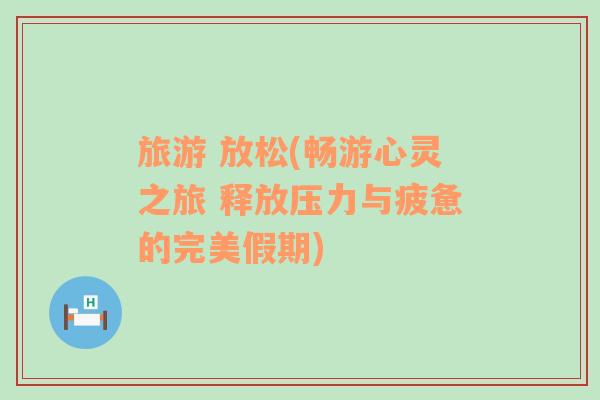旅游 放松(暢游心靈之旅 釋放壓力與疲憊的完美假期)