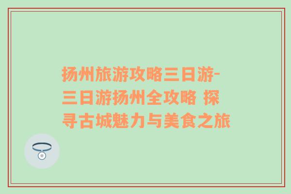 揚(yáng)州旅游攻略三日游-三日游揚(yáng)州全攻略 探尋古城魅力與美食之旅