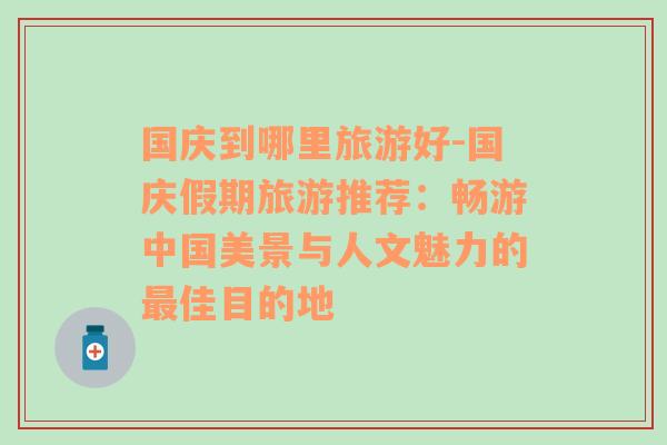 國慶到哪里旅游好-國慶假期旅游推薦：暢游中國美景與人文魅力的最佳目的地