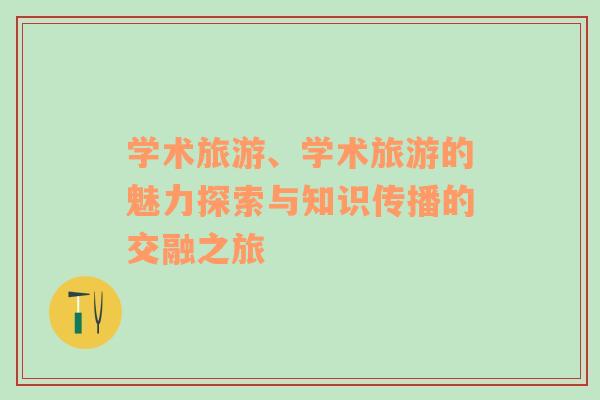 學(xué)術(shù)旅游、學(xué)術(shù)旅游的魅力探索與知識傳播的交融之旅