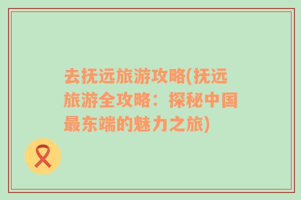 去撫遠(yuǎn)旅游攻略(撫遠(yuǎn)旅游全攻略：探秘中國最東端的魅力之旅)