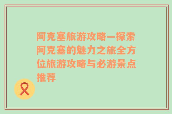 阿克塞旅游攻略—探索阿克塞的魅力之旅全方位旅游攻略與必游景點(diǎn)推薦