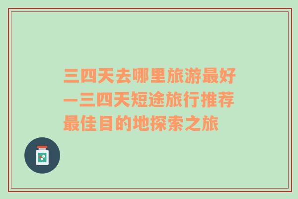 三四天去哪里旅游最好—三四天短途旅行推薦最佳目的地探索之旅