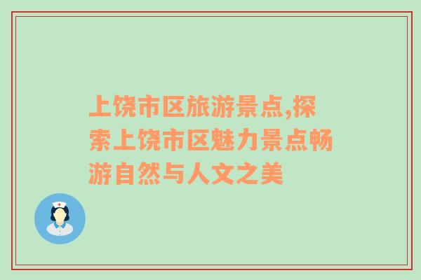 上饒市區(qū)旅游景點(diǎn),探索上饒市區(qū)魅力景點(diǎn)暢游自然與人文之美
