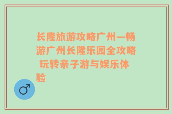 長(zhǎng)隆旅游攻略廣州—暢游廣州長(zhǎng)隆樂(lè)園全攻略 玩轉(zhuǎn)親子游與娛樂(lè)體驗(yàn)