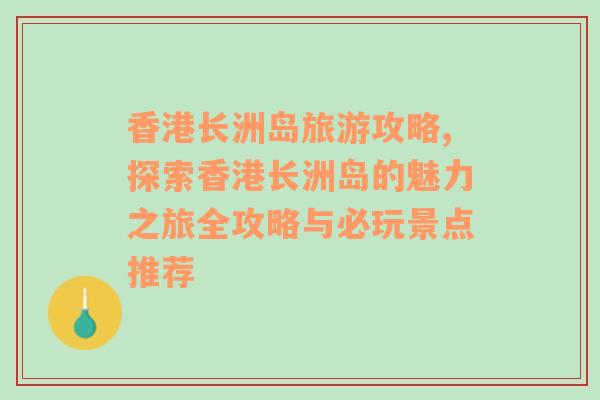香港長洲島旅游攻略,探索香港長洲島的魅力之旅全攻略與必玩景點推薦