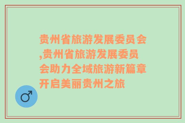 貴州省旅游發(fā)展委員會(huì),貴州省旅游發(fā)展委員會(huì)助力全域旅游新篇章開(kāi)啟美麗貴州之旅