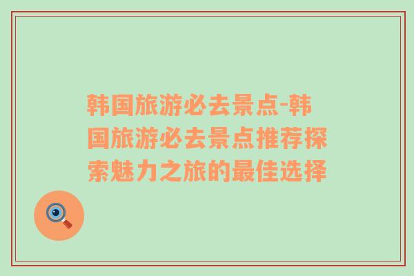 韓國(guó)旅游必去景點(diǎn)-韓國(guó)旅游必去景點(diǎn)推薦探索魅力之旅的最佳選擇