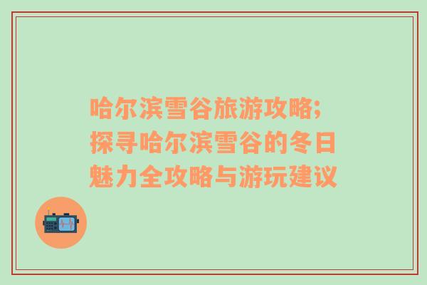 哈爾濱雪谷旅游攻略;探尋哈爾濱雪谷的冬日魅力全攻略與游玩建議