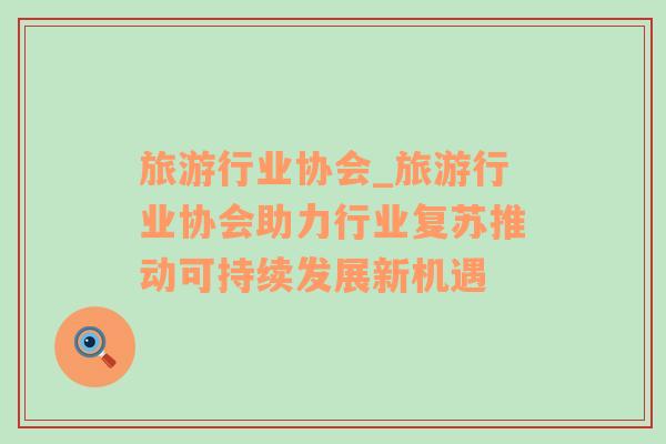 旅游行業(yè)協(xié)會_旅游行業(yè)協(xié)會助力行業(yè)復(fù)蘇推動可持續(xù)發(fā)展新機(jī)遇