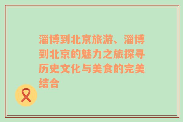 淄博到北京旅游、淄博到北京的魅力之旅探尋歷史文化與美食的完美結(jié)合