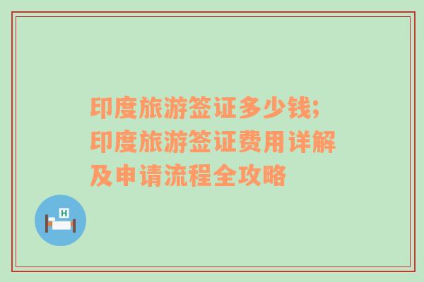 印度旅游簽證多少錢;印度旅游簽證費(fèi)用詳解及申請流程全攻略