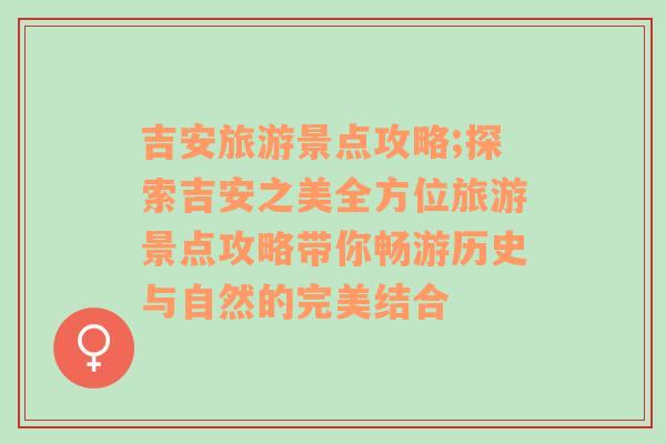 吉安旅游景點攻略;探索吉安之美全方位旅游景點攻略帶你暢游歷史與自然的完美結合