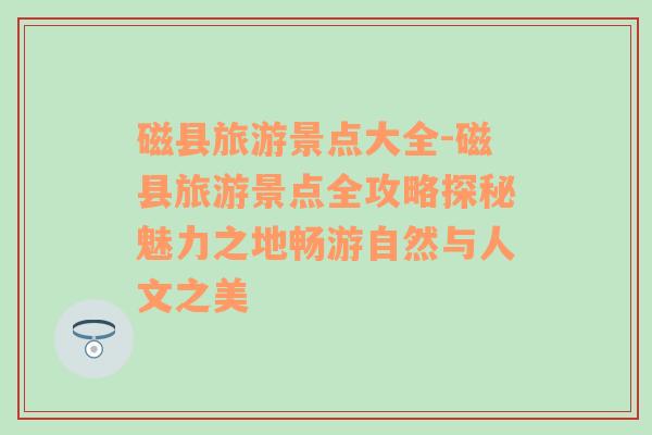 磁縣旅游景點(diǎn)大全-磁縣旅游景點(diǎn)全攻略探秘魅力之地暢游自然與人文之美
