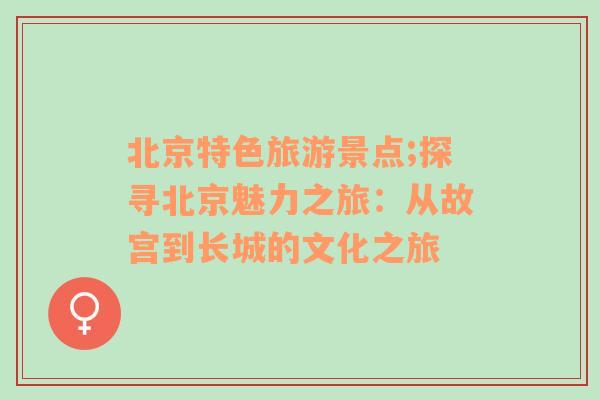北京特色旅游景點(diǎn);探尋北京魅力之旅：從故宮到長(zhǎng)城的文化之旅