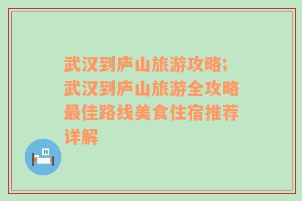 武漢到廬山旅游攻略;武漢到廬山旅游全攻略最佳路線美食住宿推薦詳解