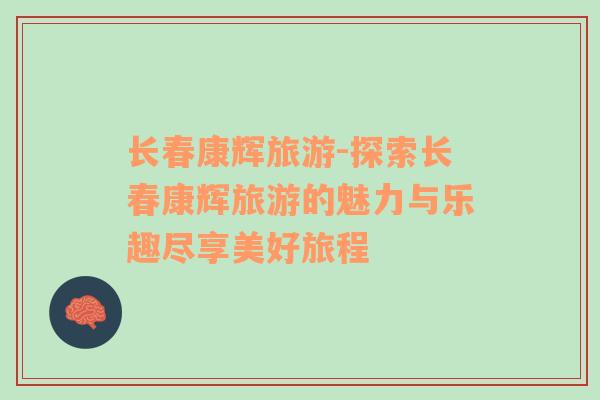 長春康輝旅游-探索長春康輝旅游的魅力與樂趣盡享美好旅程