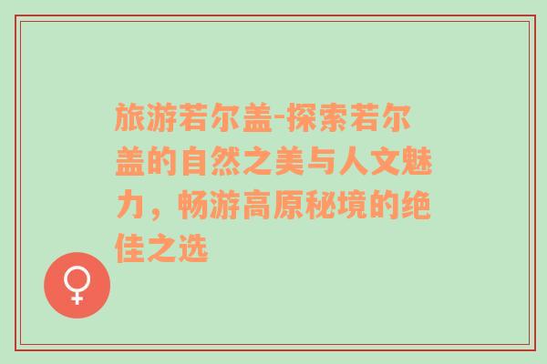 旅游若爾蓋-探索若爾蓋的自然之美與人文魅力，暢游高原秘境的絕佳之選