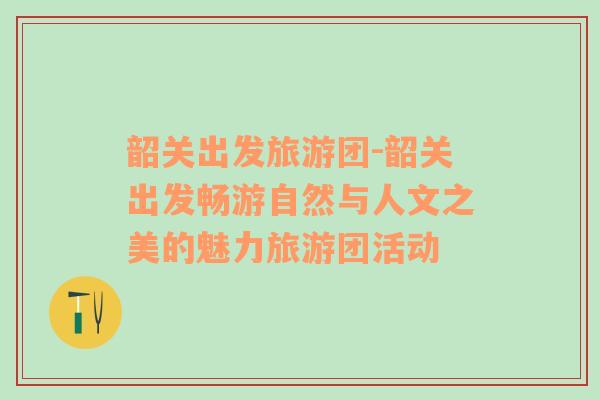 韶關(guān)出發(fā)旅游團(tuán)-韶關(guān)出發(fā)暢游自然與人文之美的魅力旅游團(tuán)活動(dòng)