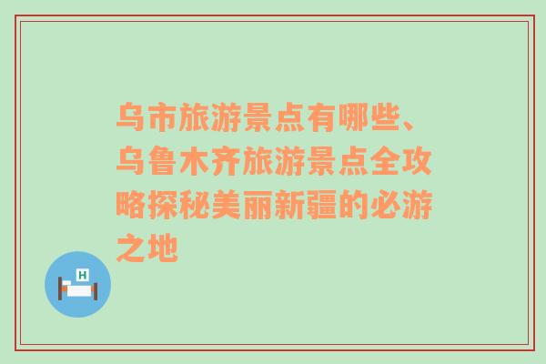 烏市旅游景點有哪些、烏魯木齊旅游景點全攻略探秘美麗新疆的必游之地