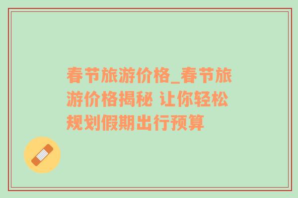 春節(jié)旅游價格_春節(jié)旅游價格揭秘 讓你輕松規(guī)劃假期出行預(yù)算