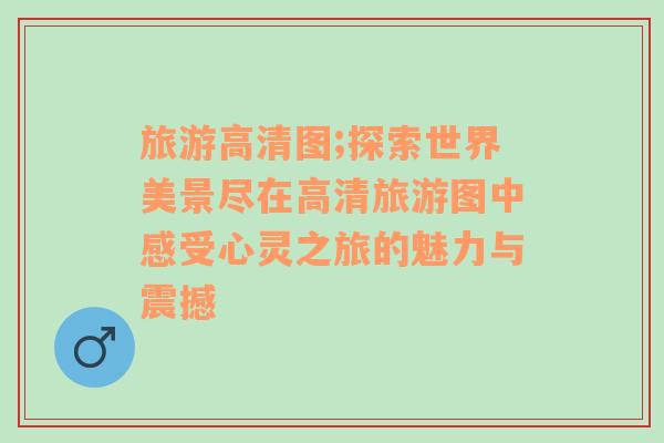 旅游高清圖;探索世界美景盡在高清旅游圖中感受心靈之旅的魅力與震撼