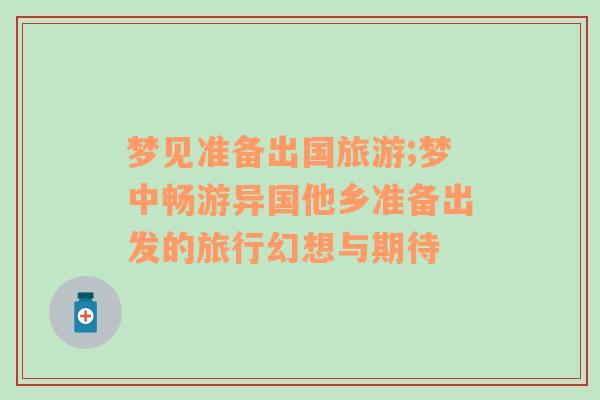 夢(mèng)見準(zhǔn)備出國(guó)旅游;夢(mèng)中暢游異國(guó)他鄉(xiāng)準(zhǔn)備出發(fā)的旅行幻想與期待