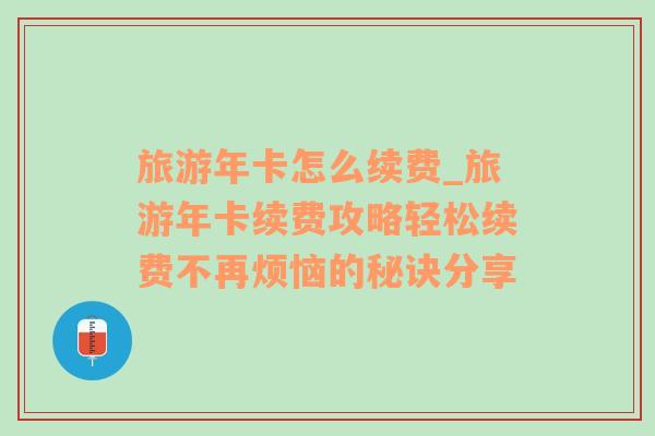 旅游年卡怎么續(xù)費(fèi)_旅游年卡續(xù)費(fèi)攻略輕松續(xù)費(fèi)不再煩惱的秘訣分享
