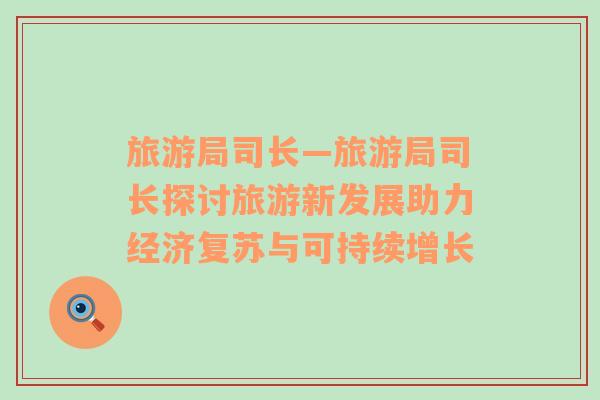 旅游局司長—旅游局司長探討旅游新發(fā)展助力經(jīng)濟復蘇與可持續(xù)增長