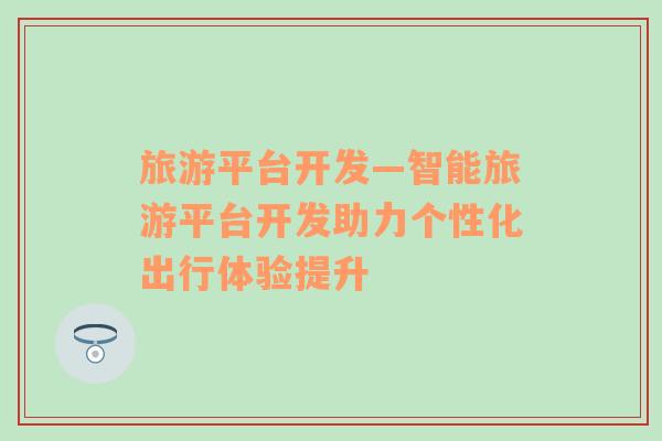 旅游平臺開發(fā)—智能旅游平臺開發(fā)助力個性化出行體驗提升