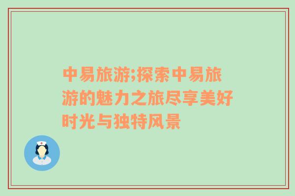 中易旅游;探索中易旅游的魅力之旅盡享美好時(shí)光與獨(dú)特風(fēng)景