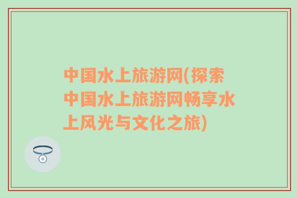 中國(guó)水上旅游網(wǎng)(探索中國(guó)水上旅游網(wǎng)暢享水上風(fēng)光與文化之旅)