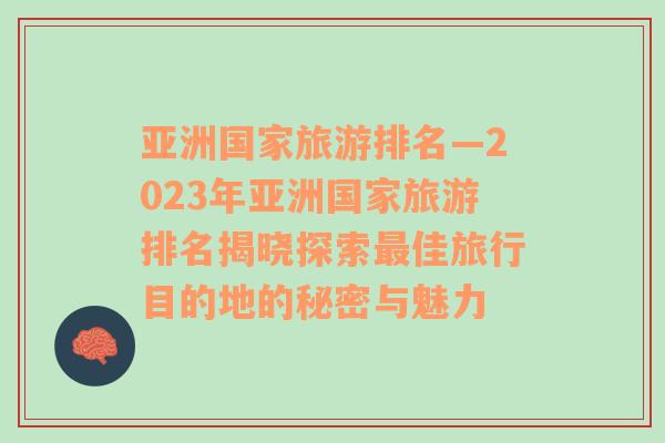 亞洲國家旅游排名—2023年亞洲國家旅游排名揭曉探索最佳旅行目的地的秘密與魅力
