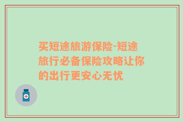 買短途旅游保險-短途旅行必備保險攻略讓你的出行更安心無憂