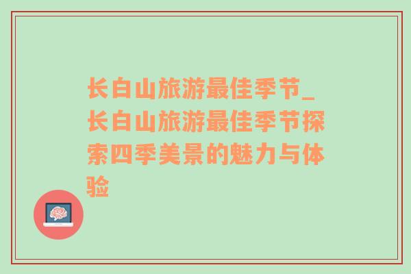長白山旅游最佳季節(jié)_長白山旅游最佳季節(jié)探索四季美景的魅力與體驗