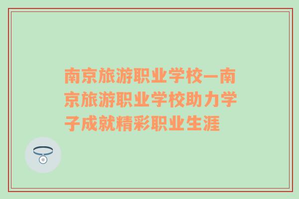 南京旅游職業(yè)學(xué)?！暇┞糜温殬I(yè)學(xué)校助力學(xué)子成就精彩職業(yè)生涯