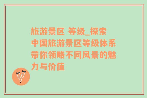 旅游景區(qū) 等級(jí)_探索中國(guó)旅游景區(qū)等級(jí)體系帶你領(lǐng)略不同風(fēng)景的魅力與價(jià)值