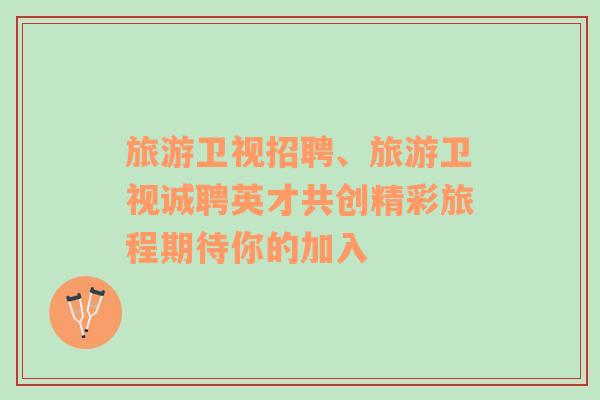 旅游衛(wèi)視招聘、旅游衛(wèi)視誠聘英才共創(chuàng)精彩旅程期待你的加入