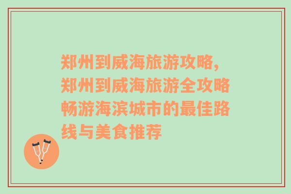 鄭州到威海旅游攻略,鄭州到威海旅游全攻略暢游海濱城市的最佳路線與美食推薦