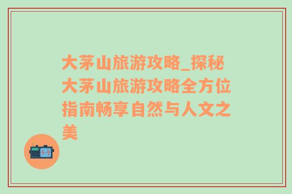 大茅山旅游攻略_探秘大茅山旅游攻略全方位指南暢享自然與人文之美
