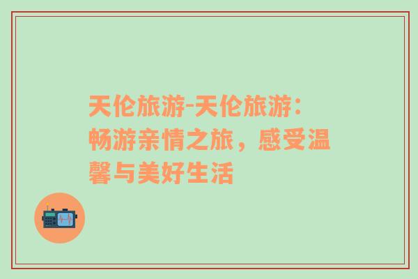 天倫旅游-天倫旅游：暢游親情之旅，感受溫馨與美好生活