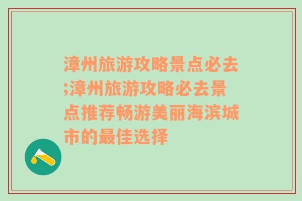 漳州旅游攻略景點(diǎn)必去;漳州旅游攻略必去景點(diǎn)推薦暢游美麗海濱城市的最佳選擇