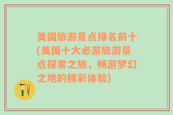 美國旅游景點(diǎn)排名前十(美國十大必游旅游景點(diǎn)探索之旅，暢游夢幻之地的精彩體驗(yàn))
