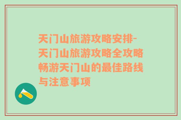 天門(mén)山旅游攻略安排-天門(mén)山旅游攻略全攻略暢游天門(mén)山的最佳路線(xiàn)與注意事項(xiàng)