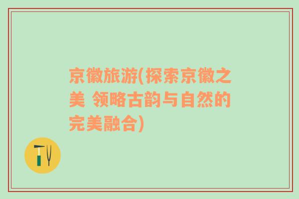 京徽旅游(探索京徽之美 領(lǐng)略古韻與自然的完美融合)