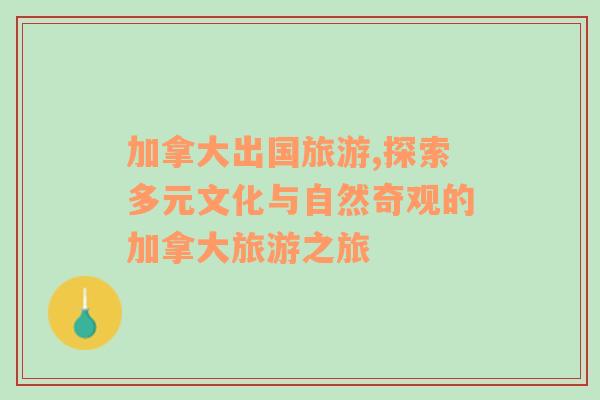加拿大出國(guó)旅游,探索多元文化與自然奇觀的加拿大旅游之旅